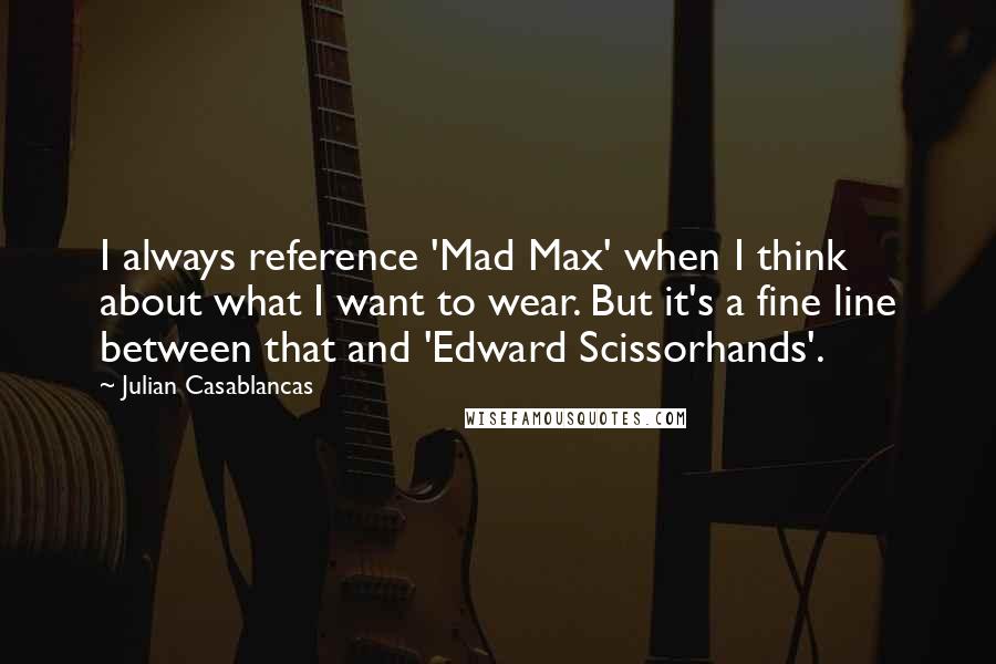 Julian Casablancas Quotes: I always reference 'Mad Max' when I think about what I want to wear. But it's a fine line between that and 'Edward Scissorhands'.