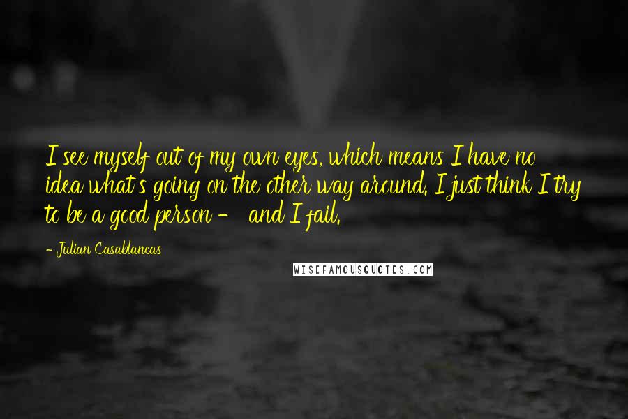 Julian Casablancas Quotes: I see myself out of my own eyes, which means I have no idea what's going on the other way around. I just think I try to be a good person - and I fail.