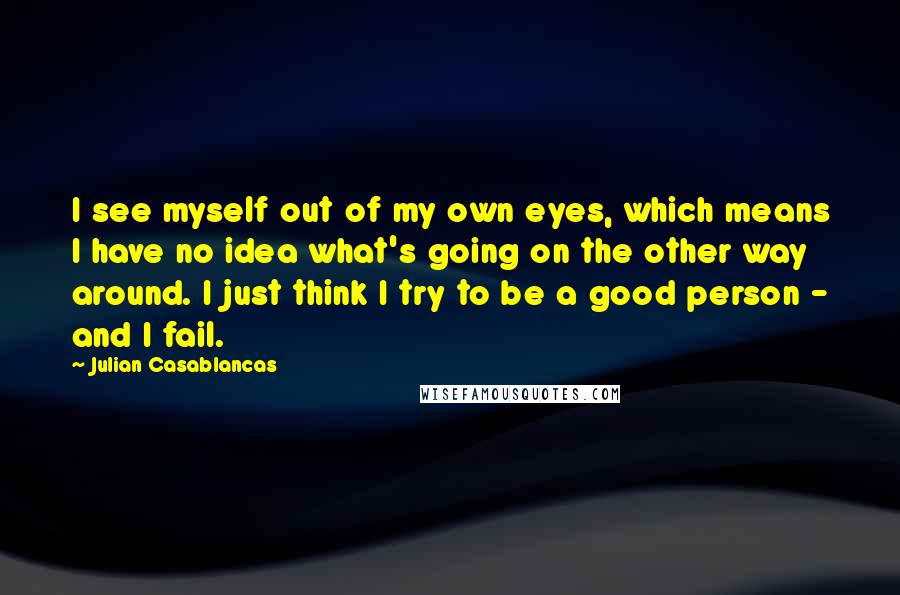 Julian Casablancas Quotes: I see myself out of my own eyes, which means I have no idea what's going on the other way around. I just think I try to be a good person - and I fail.