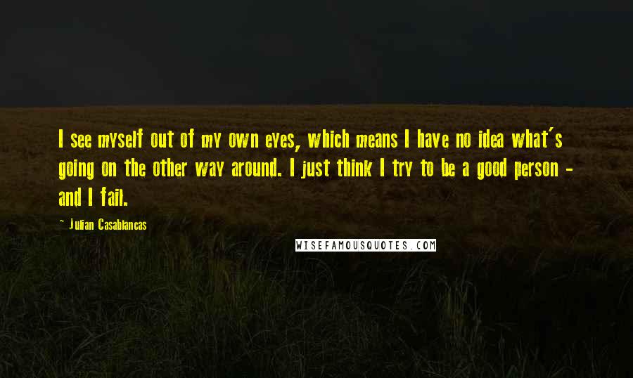 Julian Casablancas Quotes: I see myself out of my own eyes, which means I have no idea what's going on the other way around. I just think I try to be a good person - and I fail.