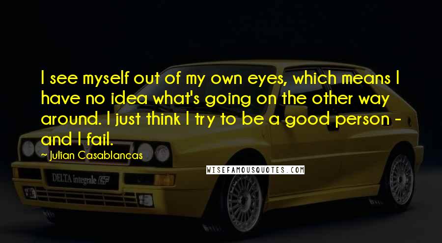 Julian Casablancas Quotes: I see myself out of my own eyes, which means I have no idea what's going on the other way around. I just think I try to be a good person - and I fail.