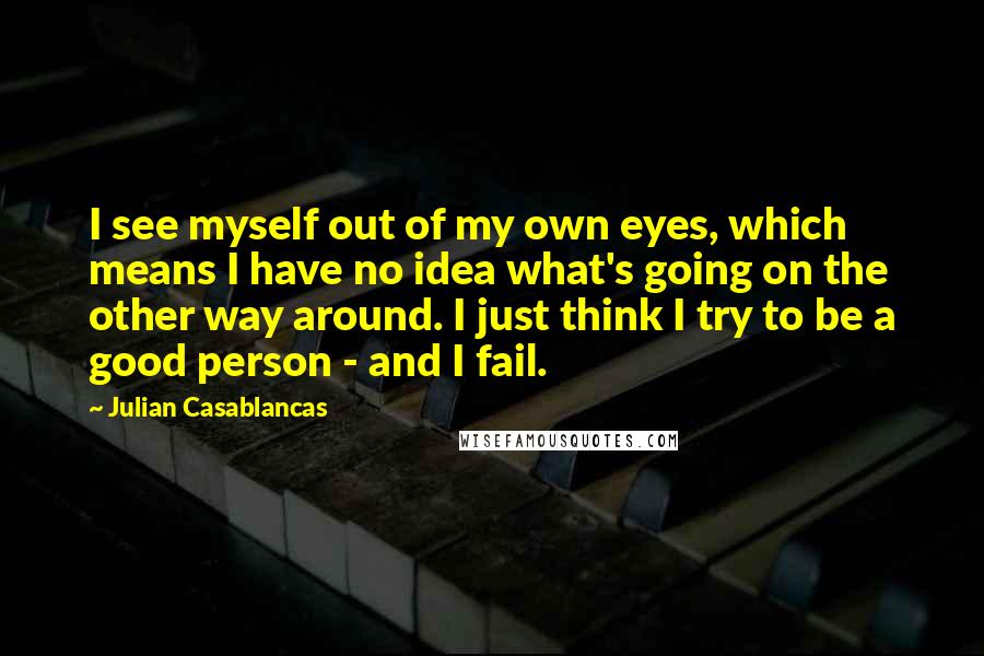 Julian Casablancas Quotes: I see myself out of my own eyes, which means I have no idea what's going on the other way around. I just think I try to be a good person - and I fail.