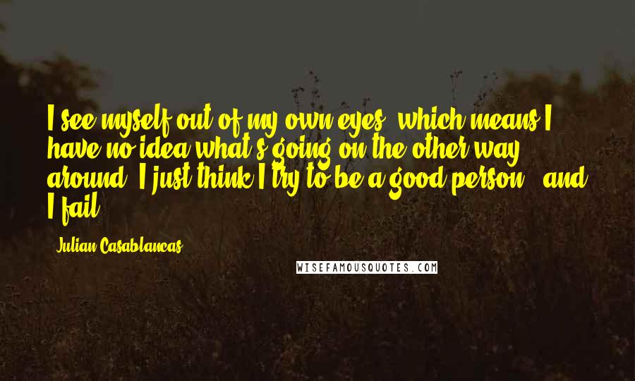 Julian Casablancas Quotes: I see myself out of my own eyes, which means I have no idea what's going on the other way around. I just think I try to be a good person - and I fail.