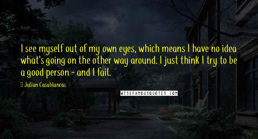 Julian Casablancas Quotes: I see myself out of my own eyes, which means I have no idea what's going on the other way around. I just think I try to be a good person - and I fail.