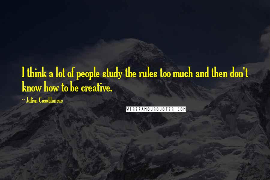 Julian Casablancas Quotes: I think a lot of people study the rules too much and then don't know how to be creative.