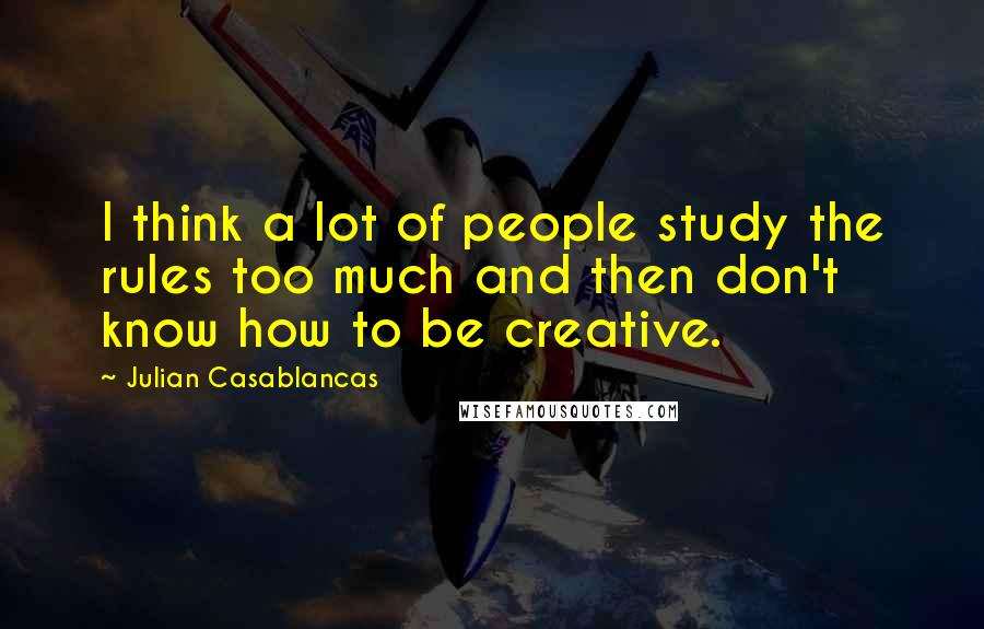 Julian Casablancas Quotes: I think a lot of people study the rules too much and then don't know how to be creative.