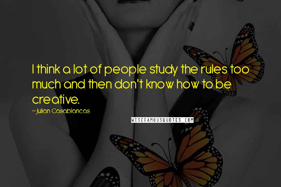 Julian Casablancas Quotes: I think a lot of people study the rules too much and then don't know how to be creative.