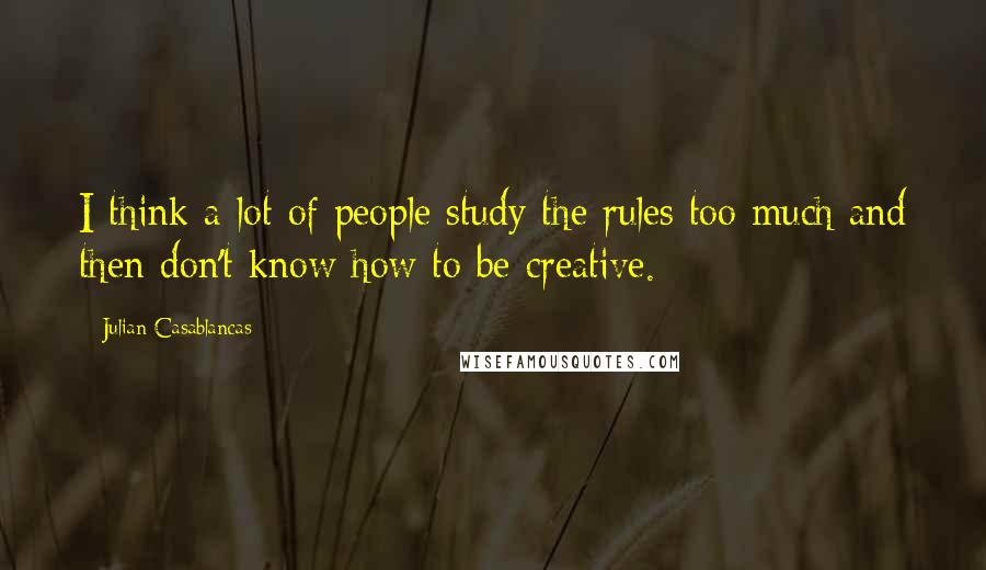 Julian Casablancas Quotes: I think a lot of people study the rules too much and then don't know how to be creative.