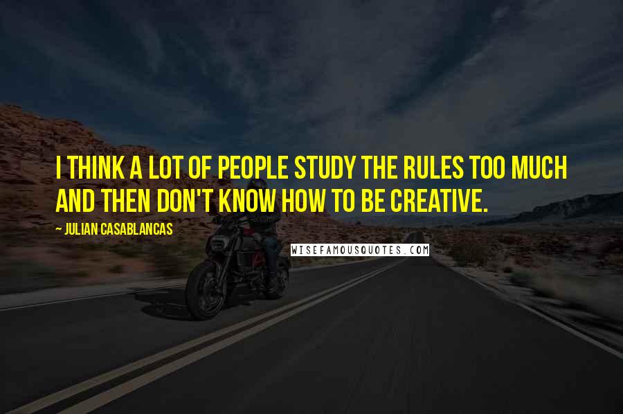 Julian Casablancas Quotes: I think a lot of people study the rules too much and then don't know how to be creative.