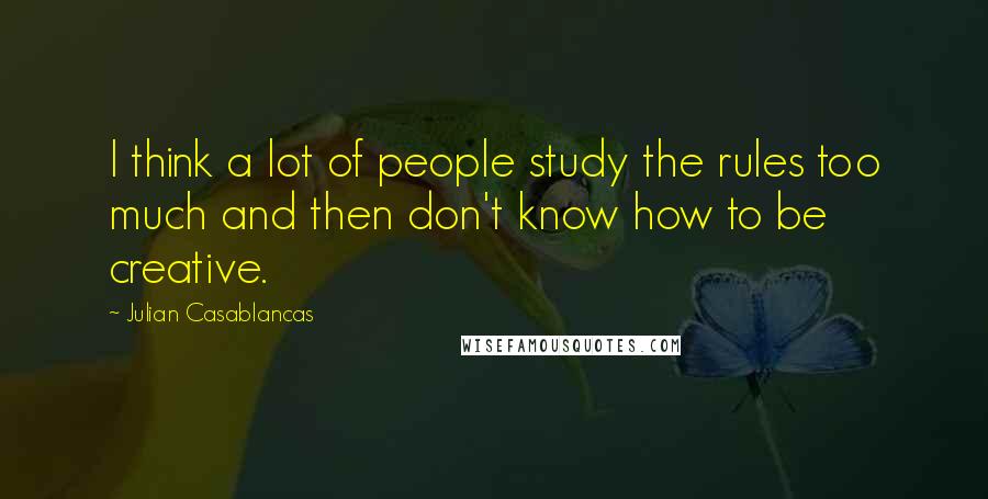 Julian Casablancas Quotes: I think a lot of people study the rules too much and then don't know how to be creative.