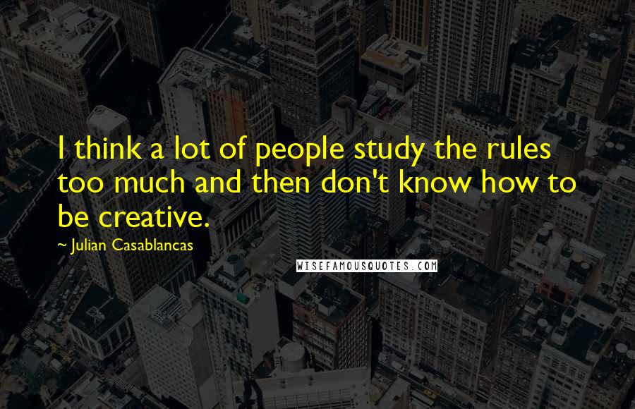 Julian Casablancas Quotes: I think a lot of people study the rules too much and then don't know how to be creative.