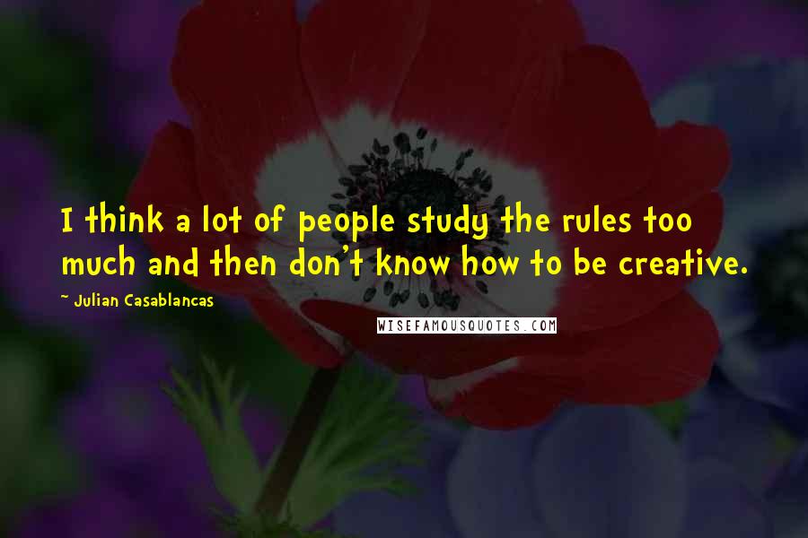 Julian Casablancas Quotes: I think a lot of people study the rules too much and then don't know how to be creative.