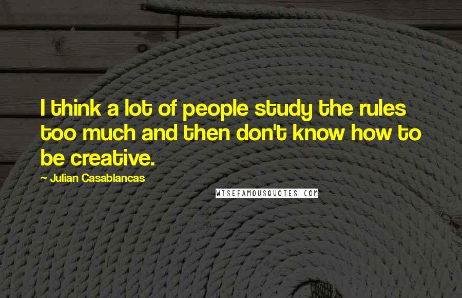 Julian Casablancas Quotes: I think a lot of people study the rules too much and then don't know how to be creative.