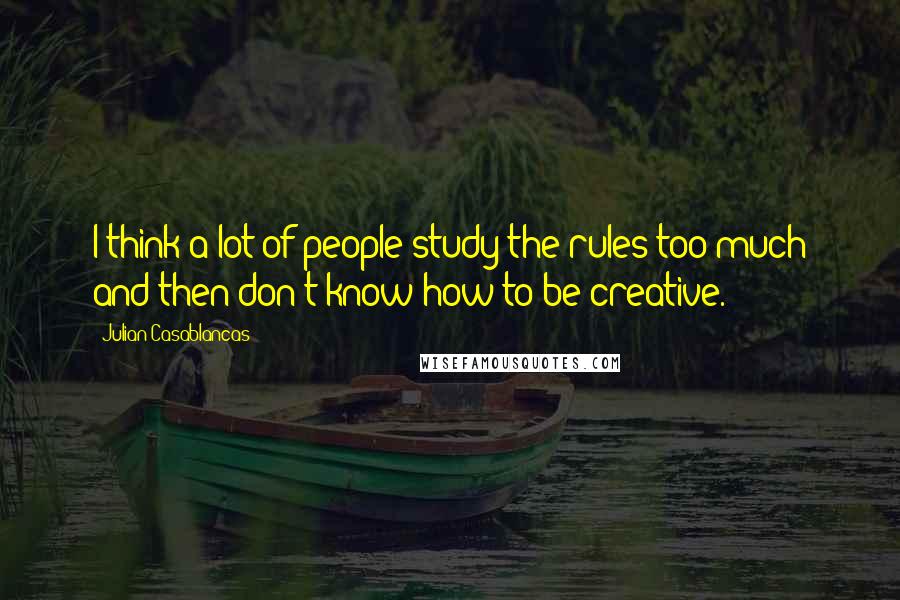 Julian Casablancas Quotes: I think a lot of people study the rules too much and then don't know how to be creative.