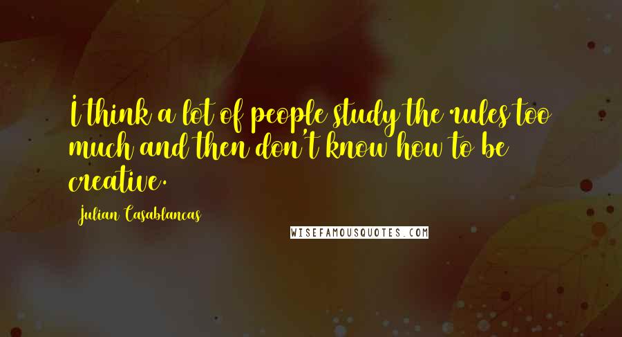 Julian Casablancas Quotes: I think a lot of people study the rules too much and then don't know how to be creative.