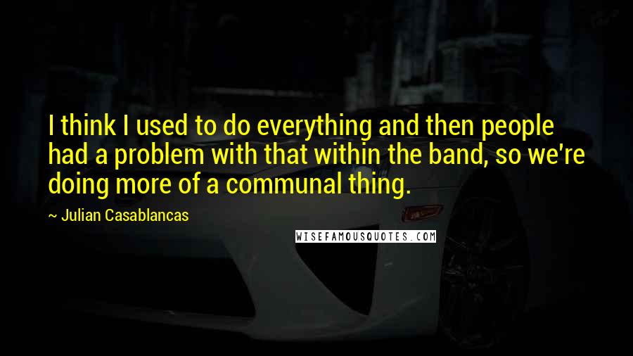 Julian Casablancas Quotes: I think I used to do everything and then people had a problem with that within the band, so we're doing more of a communal thing.