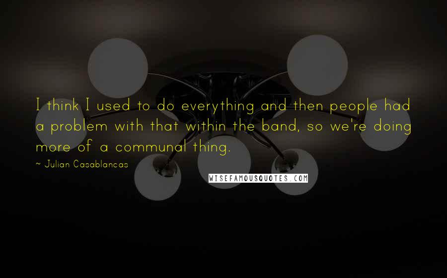 Julian Casablancas Quotes: I think I used to do everything and then people had a problem with that within the band, so we're doing more of a communal thing.