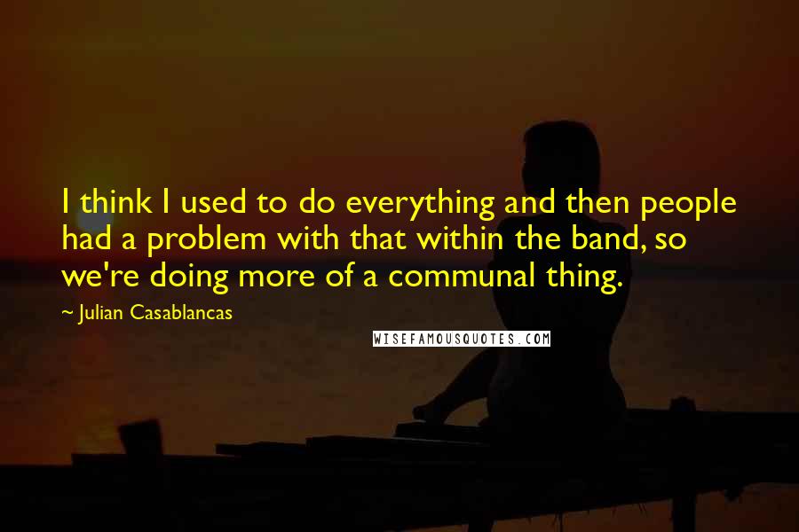 Julian Casablancas Quotes: I think I used to do everything and then people had a problem with that within the band, so we're doing more of a communal thing.