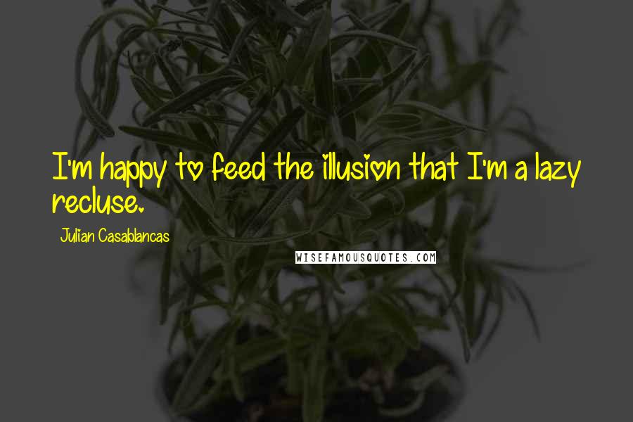 Julian Casablancas Quotes: I'm happy to feed the illusion that I'm a lazy recluse.