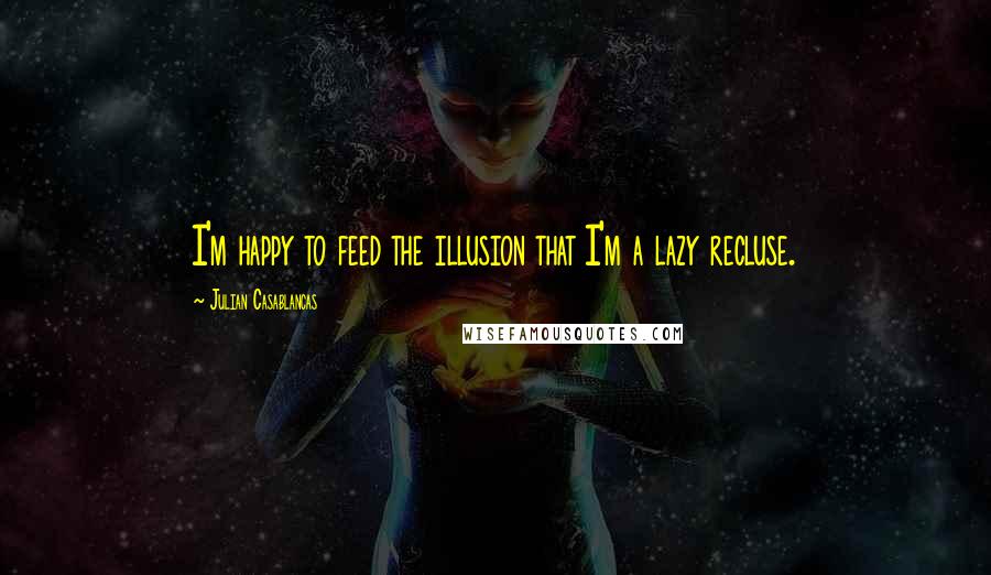 Julian Casablancas Quotes: I'm happy to feed the illusion that I'm a lazy recluse.