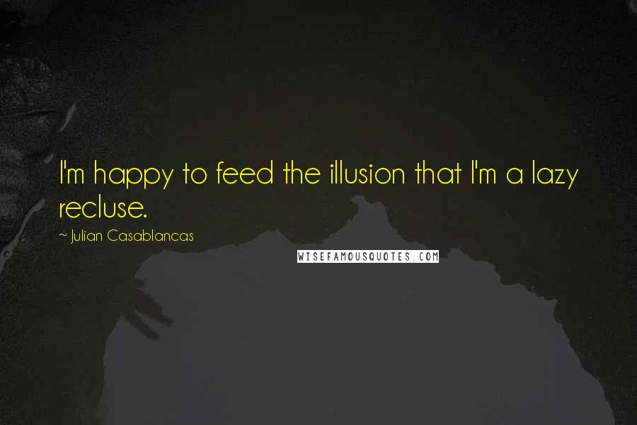 Julian Casablancas Quotes: I'm happy to feed the illusion that I'm a lazy recluse.