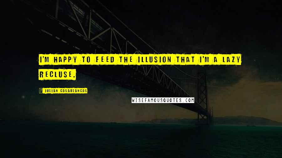 Julian Casablancas Quotes: I'm happy to feed the illusion that I'm a lazy recluse.