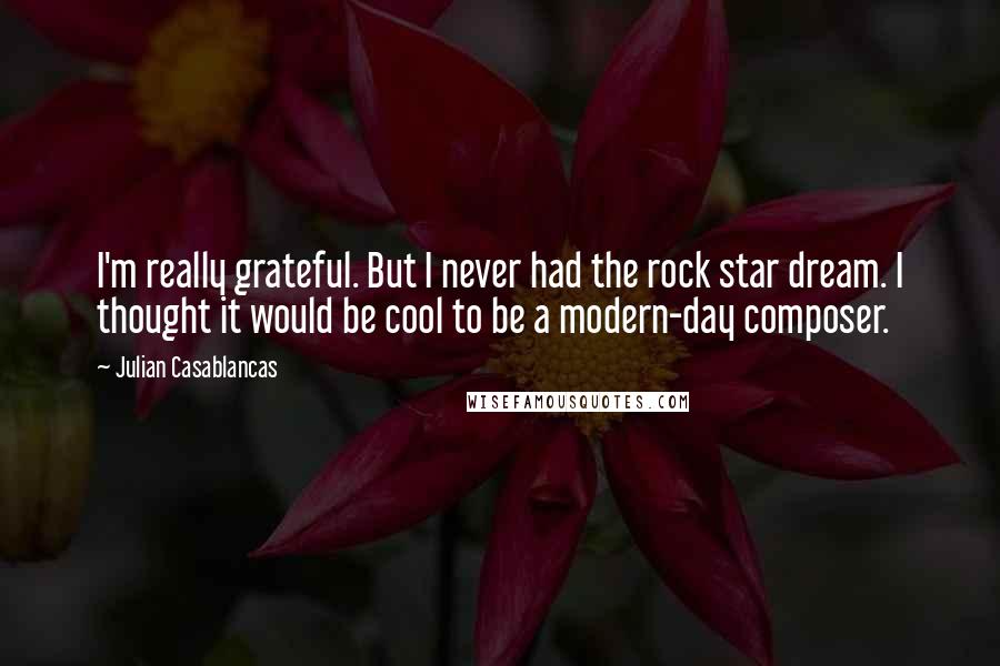 Julian Casablancas Quotes: I'm really grateful. But I never had the rock star dream. I thought it would be cool to be a modern-day composer.
