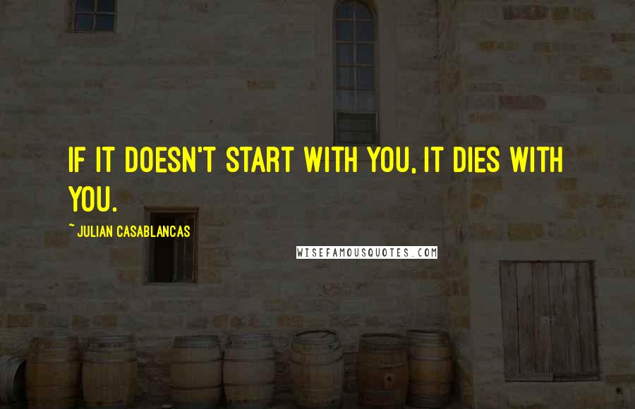 Julian Casablancas Quotes: If it doesn't start with you, it dies with you.