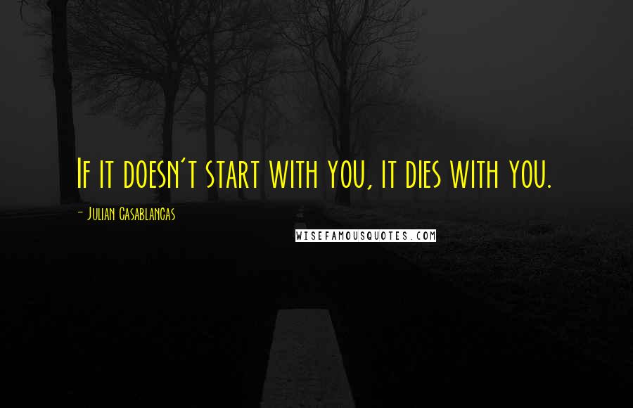 Julian Casablancas Quotes: If it doesn't start with you, it dies with you.