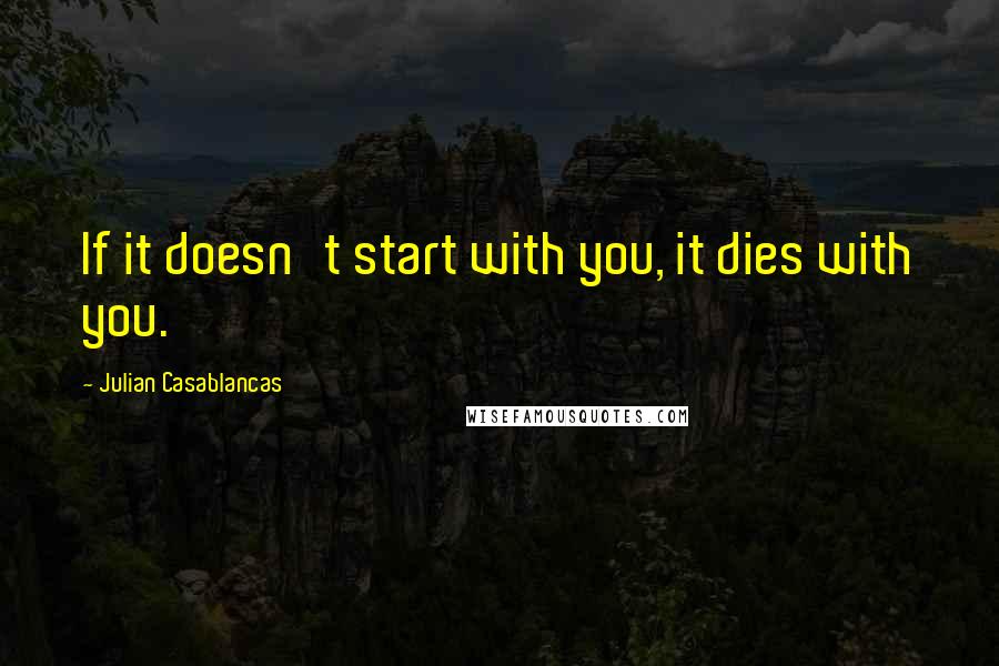 Julian Casablancas Quotes: If it doesn't start with you, it dies with you.