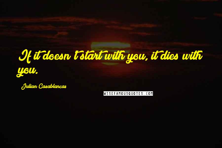 Julian Casablancas Quotes: If it doesn't start with you, it dies with you.
