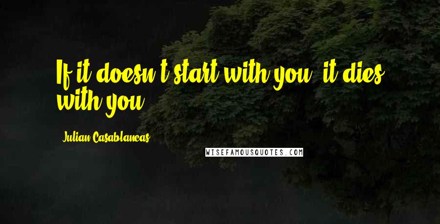 Julian Casablancas Quotes: If it doesn't start with you, it dies with you.