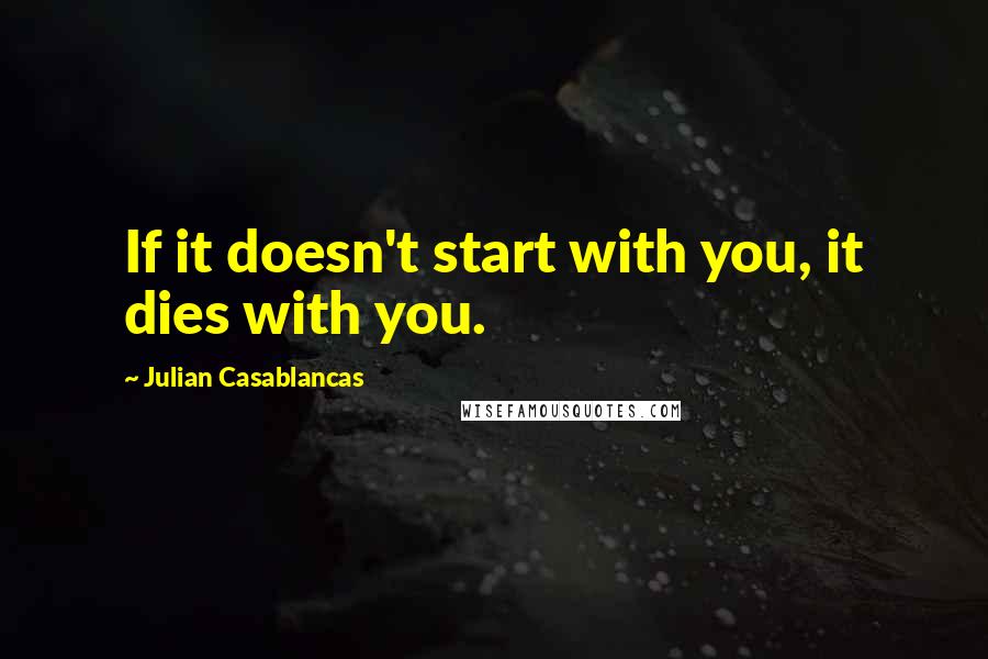 Julian Casablancas Quotes: If it doesn't start with you, it dies with you.