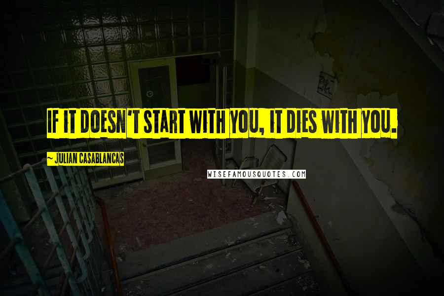 Julian Casablancas Quotes: If it doesn't start with you, it dies with you.
