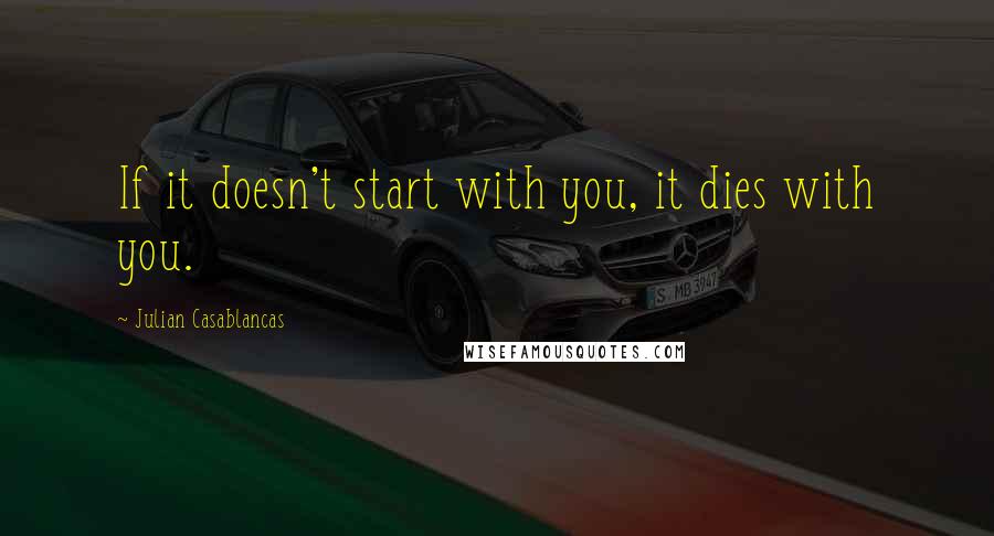 Julian Casablancas Quotes: If it doesn't start with you, it dies with you.