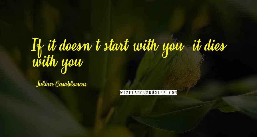 Julian Casablancas Quotes: If it doesn't start with you, it dies with you.
