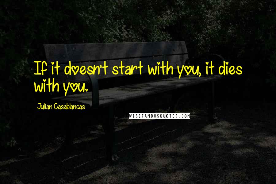 Julian Casablancas Quotes: If it doesn't start with you, it dies with you.