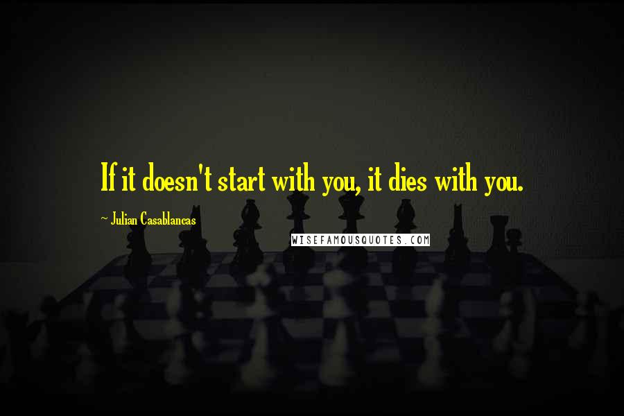 Julian Casablancas Quotes: If it doesn't start with you, it dies with you.