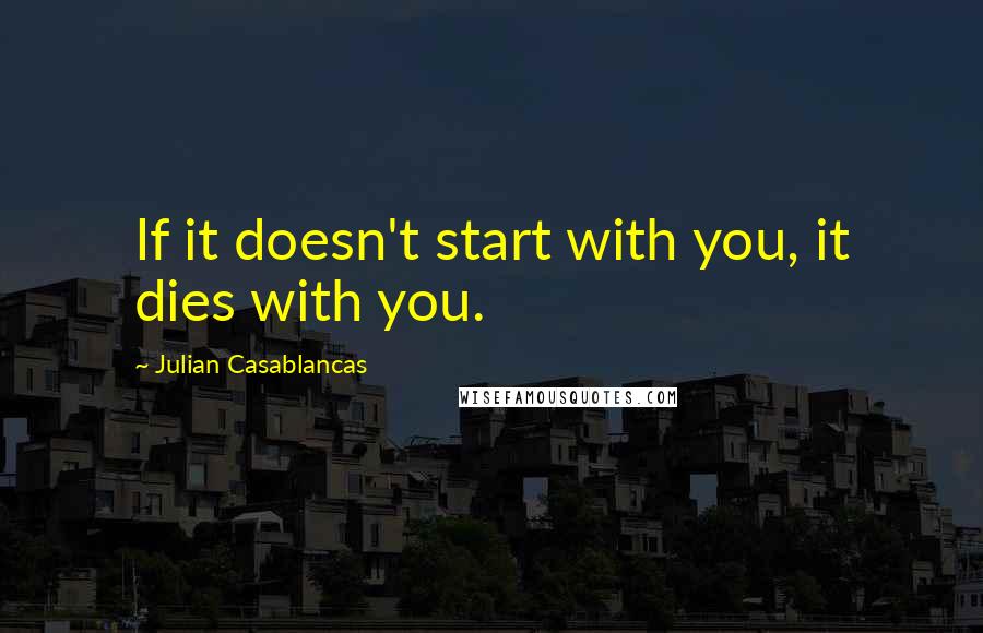Julian Casablancas Quotes: If it doesn't start with you, it dies with you.