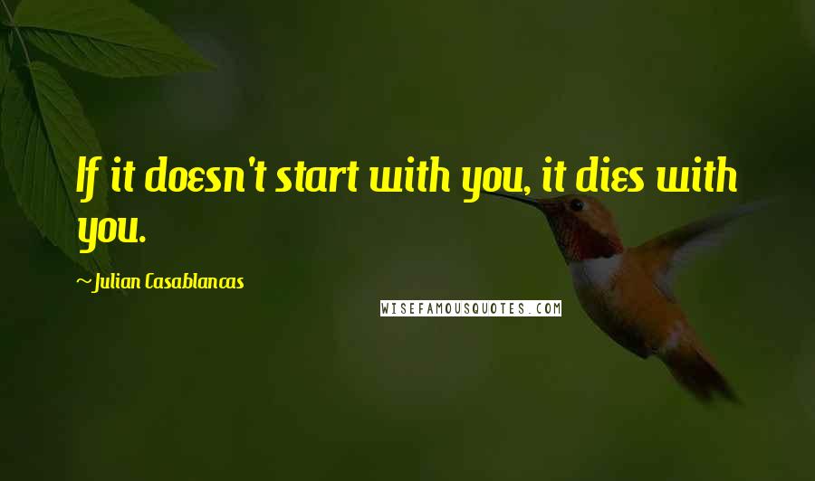 Julian Casablancas Quotes: If it doesn't start with you, it dies with you.