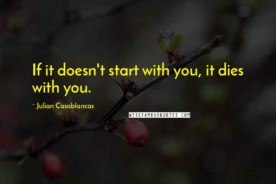 Julian Casablancas Quotes: If it doesn't start with you, it dies with you.