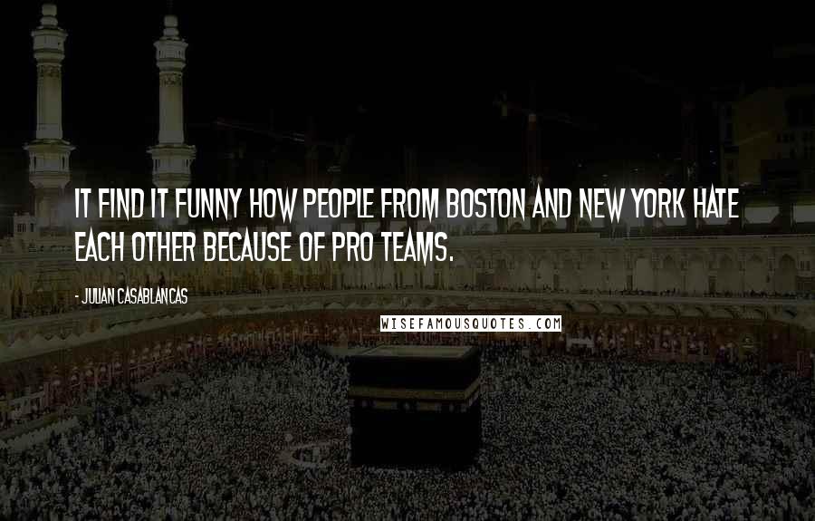 Julian Casablancas Quotes: It find it funny how people from Boston and New York hate each other because of pro teams.