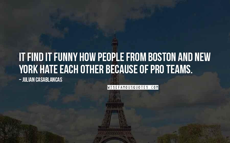 Julian Casablancas Quotes: It find it funny how people from Boston and New York hate each other because of pro teams.