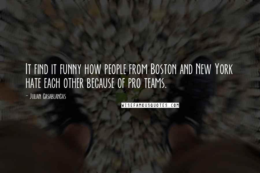Julian Casablancas Quotes: It find it funny how people from Boston and New York hate each other because of pro teams.