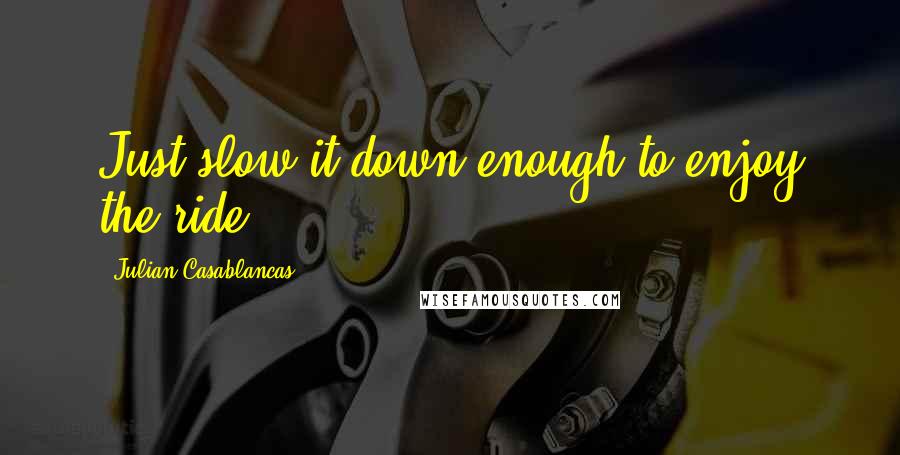 Julian Casablancas Quotes: Just slow it down enough to enjoy the ride.