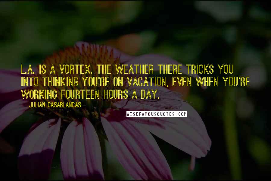 Julian Casablancas Quotes: L.A. is a vortex. The weather there tricks you into thinking you're on vacation, even when you're working fourteen hours a day.