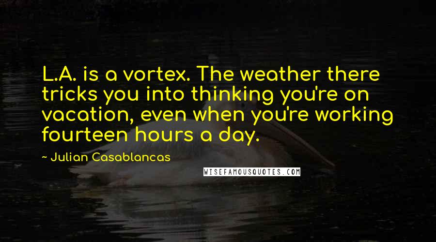 Julian Casablancas Quotes: L.A. is a vortex. The weather there tricks you into thinking you're on vacation, even when you're working fourteen hours a day.