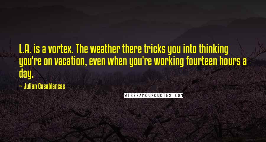 Julian Casablancas Quotes: L.A. is a vortex. The weather there tricks you into thinking you're on vacation, even when you're working fourteen hours a day.