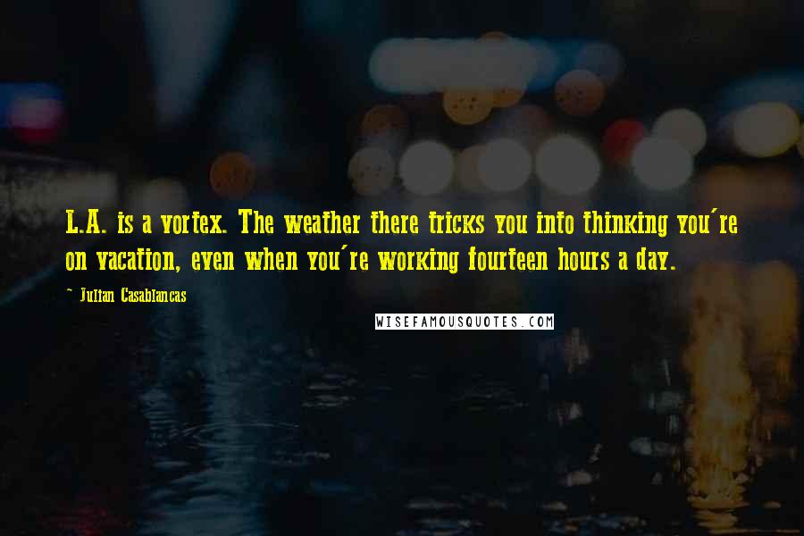 Julian Casablancas Quotes: L.A. is a vortex. The weather there tricks you into thinking you're on vacation, even when you're working fourteen hours a day.