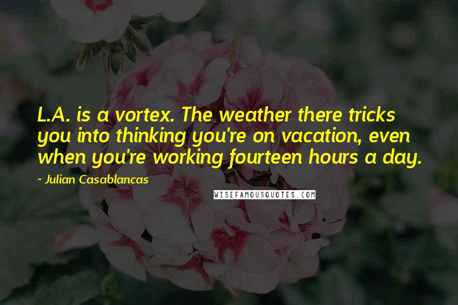 Julian Casablancas Quotes: L.A. is a vortex. The weather there tricks you into thinking you're on vacation, even when you're working fourteen hours a day.